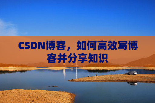 CSDN博客,如何高效写博客并分享知识 CSDN博客,如何高效写博客并分享知识